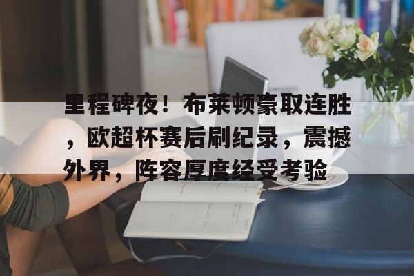 包含里程碑夜！布莱顿豪取连胜，欧超杯赛后刷纪录，震撼外界，阵容厚度经受考验的词条-爱游戏