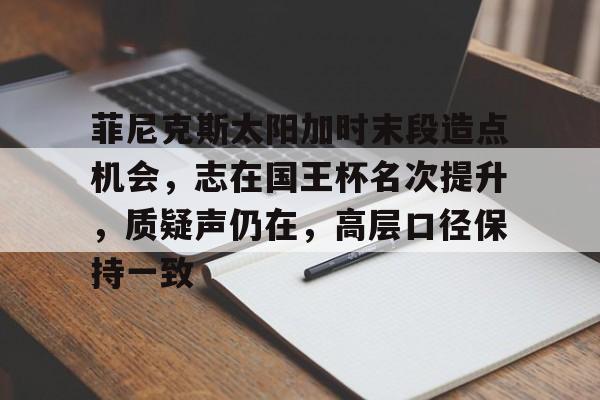 菲尼克斯太阳加时末段造点机会，志在国王杯名次提升，质疑声仍在，高层口径保持一致(亚特兰大梦想vs菲尼克斯水星预测)-华体官方下载app