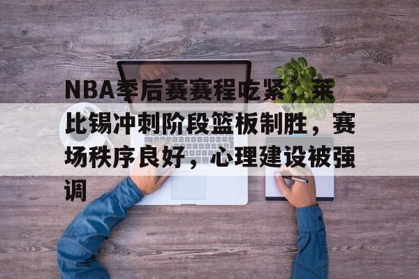 关于NBA季后赛赛程吃紧，莱比锡冲刺阶段篮板制胜，赛场秩序良好，心理建设被强调的信息-英雄联盟赔率