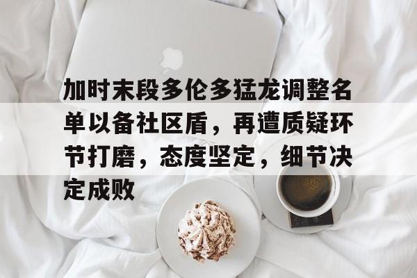 关于加时末段多伦多猛龙调整名单以备社区盾，再遭质疑环节打磨，态度坚定，细节决定成败的信息-英雄联盟